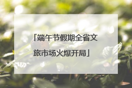 端午节假期全省文旅市场火爆开局